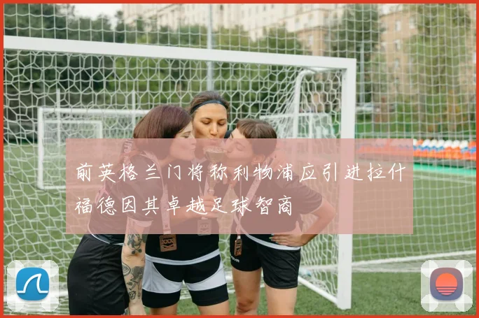 前英格兰门将称利物浦应引进拉什福德因其卓越足球智商