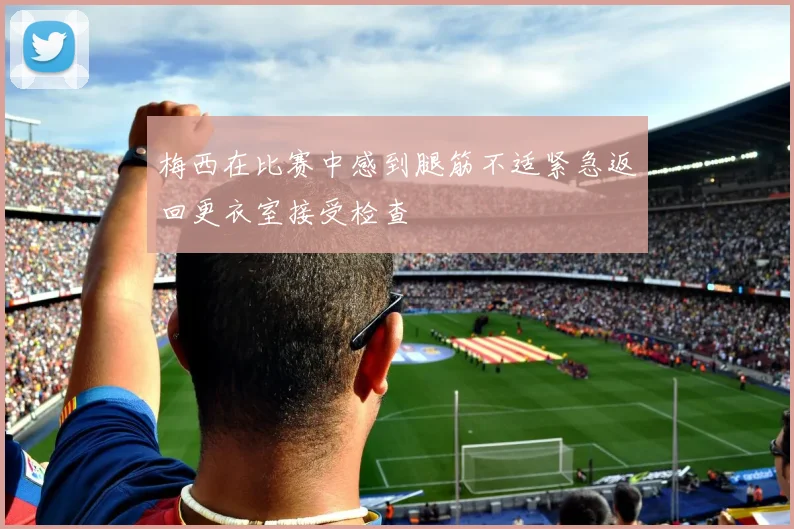 梅西在比赛中感到腿筋不适紧急返回更衣室接受检查
