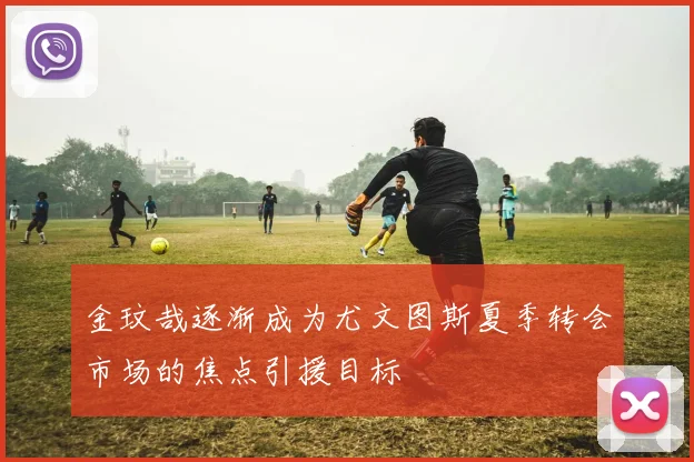 金玟哉逐渐成为尤文图斯夏季转会市场的焦点引援目标