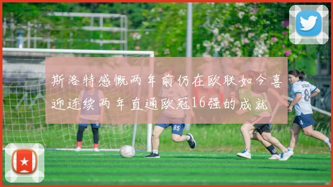 斯洛特感慨两年前仍在欧联如今喜迎连续两年直通欧冠16强的成就