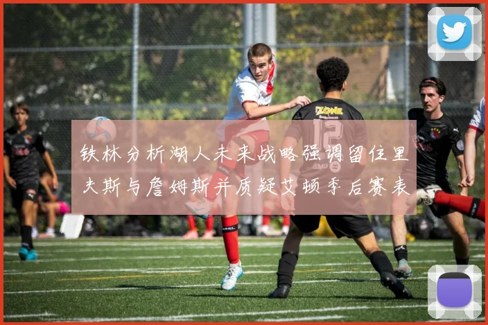 铁林分析湖人未来战略强调留住里夫斯与詹姆斯并质疑艾顿季后赛表现