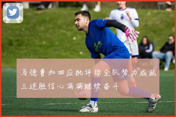 马德鲁加回应批评称全队努力成就三连胜信心满满继续奋斗