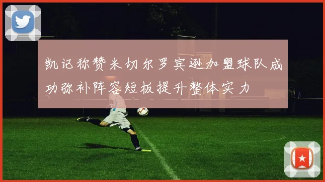 凯记称赞米切尔罗宾逊加盟球队成功弥补阵容短板提升整体实力
