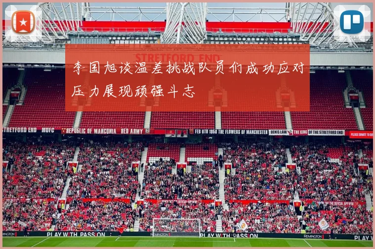 李国旭谈温差挑战队员们成功应对压力展现顽强斗志
