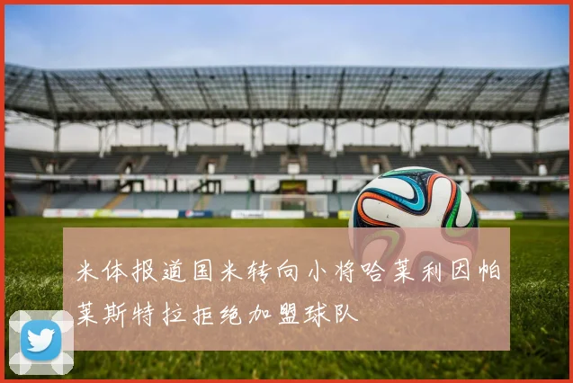 米体报道国米转向小将哈莱利因帕莱斯特拉拒绝加盟球队