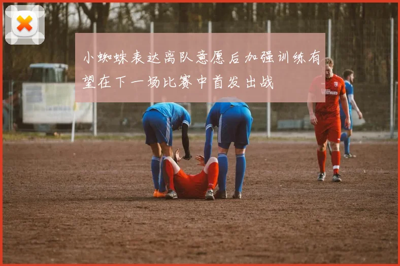 小蜘蛛表达离队意愿后加强训练有望在下一场比赛中首发出战