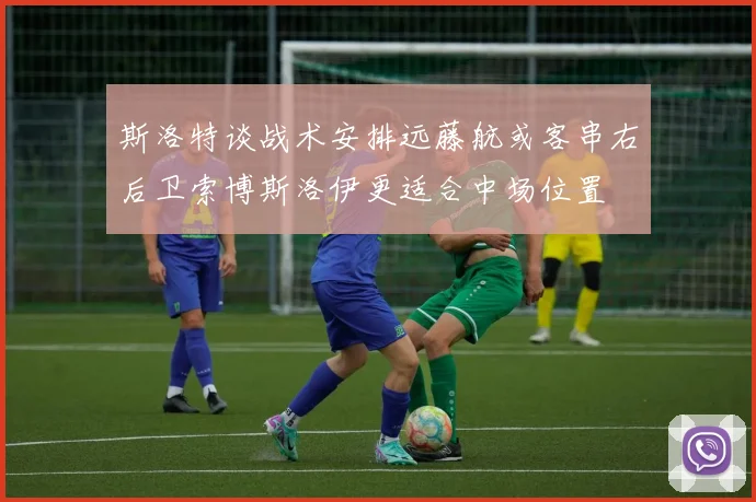 斯洛特谈战术安排远藤航或客串右后卫索博斯洛伊更适合中场位置