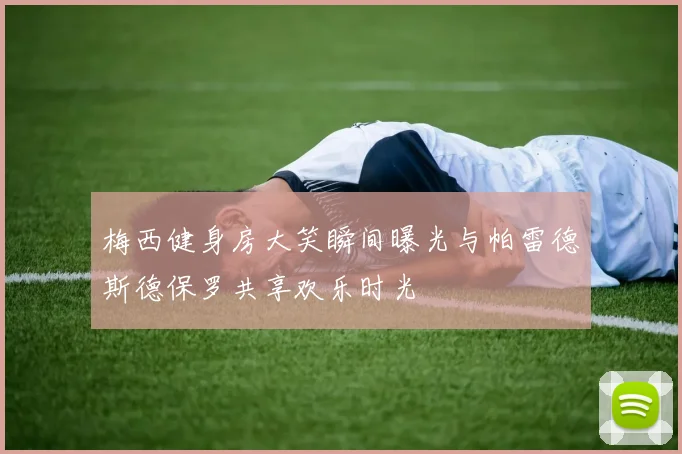 梅西健身房大笑瞬间曝光与帕雷德斯德保罗共享欢乐时光