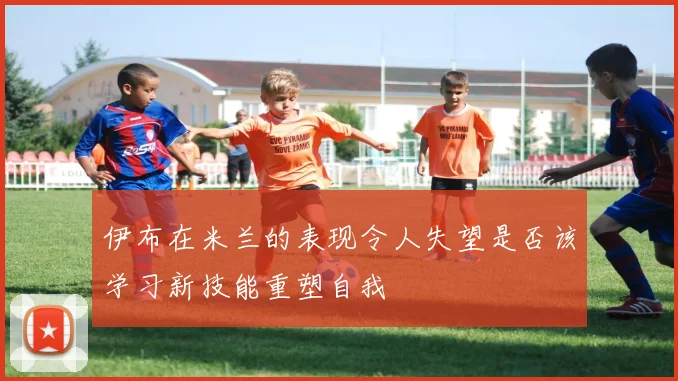 伊布在米兰的表现令人失望是否该学习新技能重塑自我