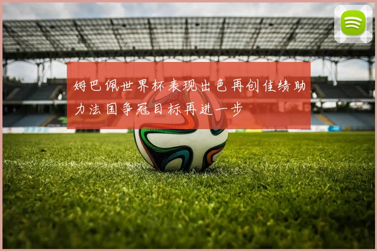 姆巴佩世界杯表现出色再创佳绩助力法国争冠目标再进一步