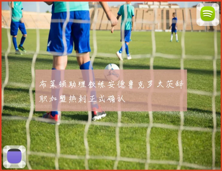 布莱顿助理教练安德鲁克罗夫茨辞职加盟热刺正式确认