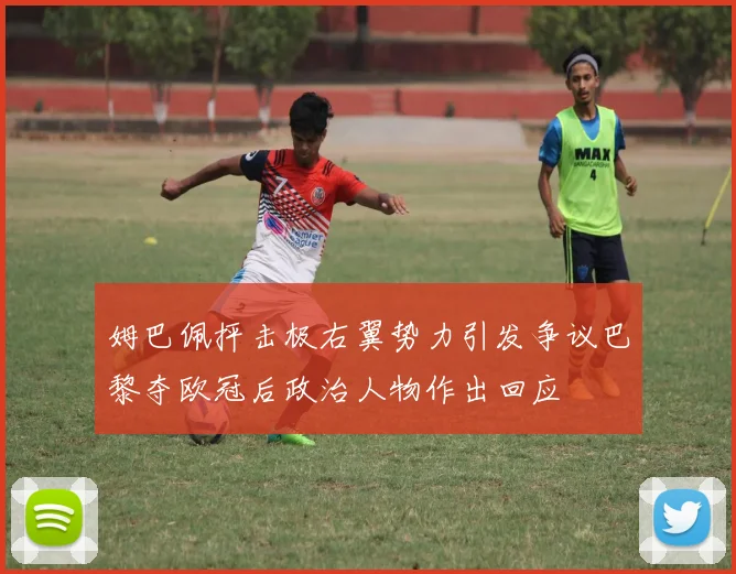 姆巴佩抨击极右翼势力引发争议巴黎夺欧冠后政治人物作出回应