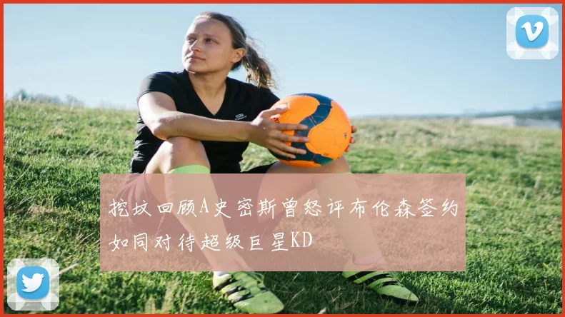 挖坟回顾A史密斯曾怒评布伦森签约如同对待超级巨星KD