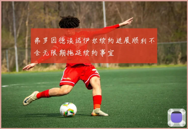 弗罗因德谈诺伊尔续约进展顺利不会无限期拖延续约事宜