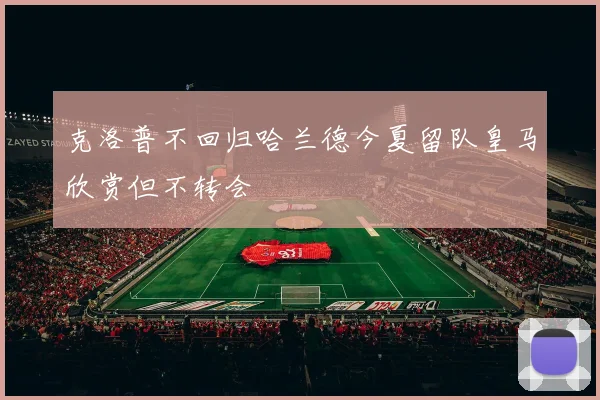 克洛普不回归哈兰德今夏留队皇马欣赏但不转会
