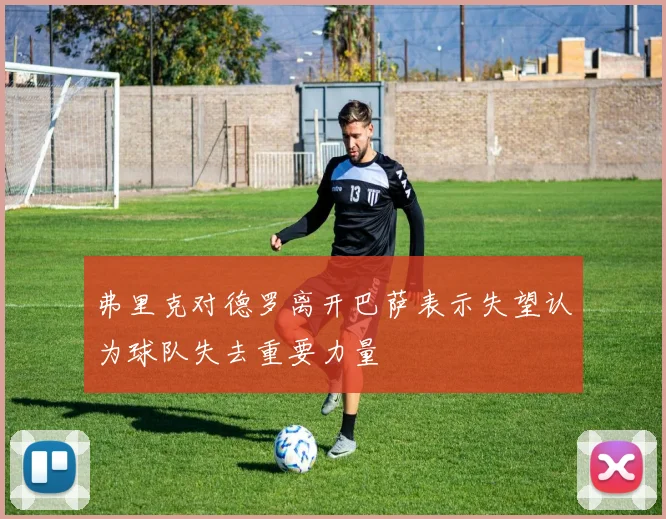 弗里克对德罗离开巴萨表示失望认为球队失去重要力量
