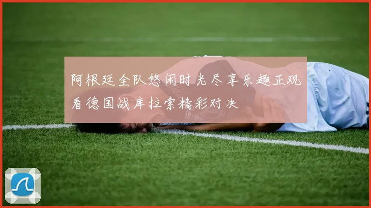 阿根廷全队悠闲时光尽享乐趣正观看德国战库拉索精彩对决