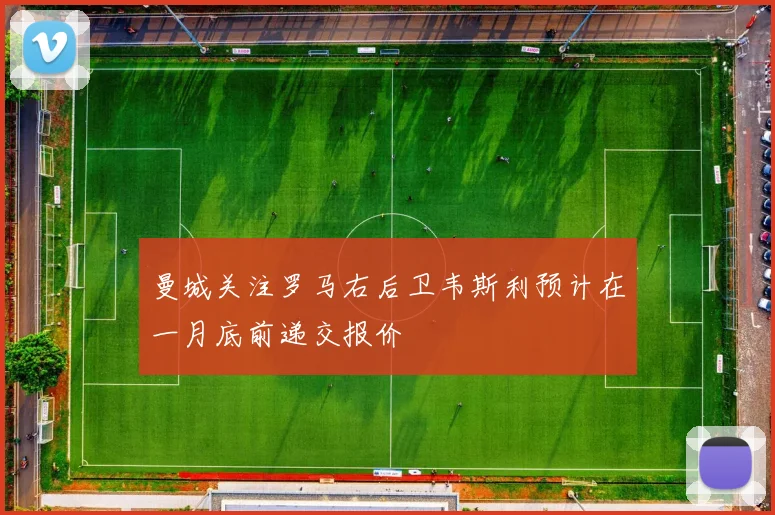 曼城关注罗马右后卫韦斯利预计在一月底前递交报价