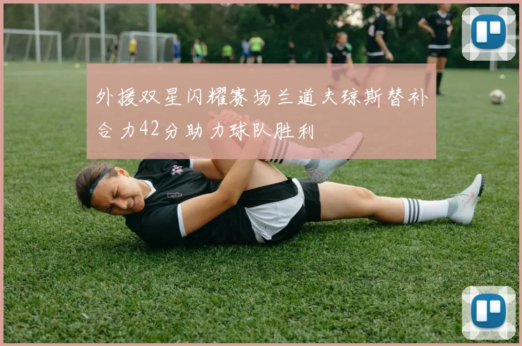 外援双星闪耀赛场兰道夫琼斯替补合力42分助力球队胜利