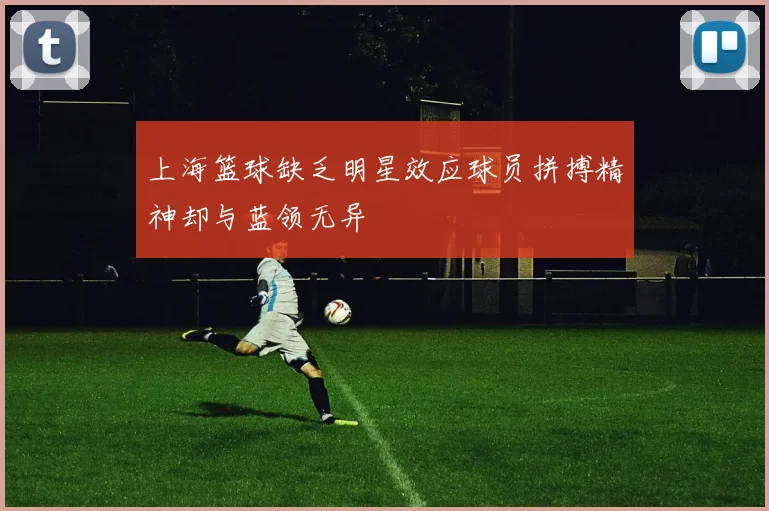 上海篮球缺乏明星效应球员拼搏精神却与蓝领无异