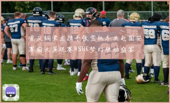 重庆铜梁龙携手张雪机车共赴国安赛前大屏观赛WSBK梦幻联动盛宴