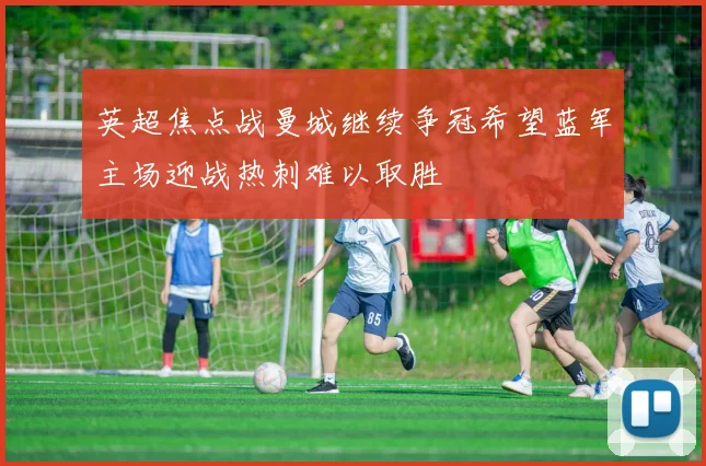 英超焦点战曼城继续争冠希望蓝军主场迎战热刺难以取胜