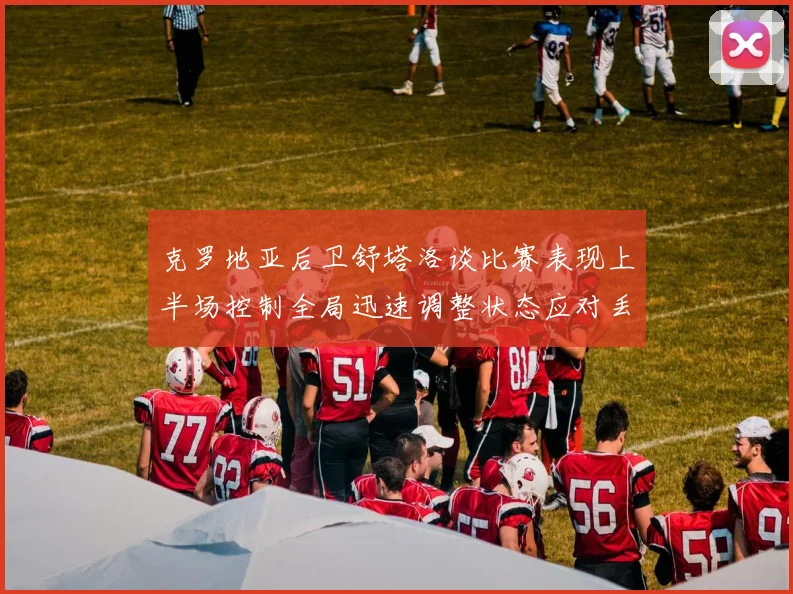 克罗地亚后卫舒塔洛谈比赛表现上半场控制全局迅速调整状态应对丢球